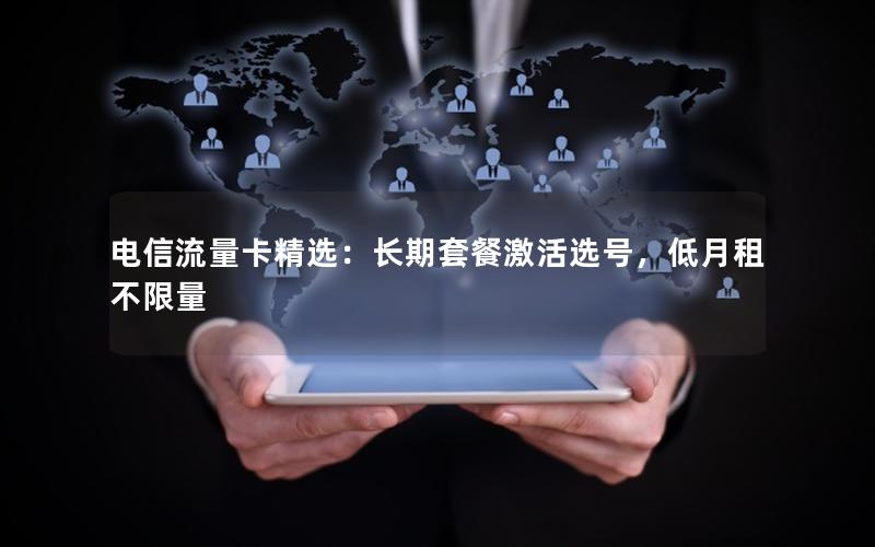 电信流量卡精选：长期套餐激活选号，低月租不限量