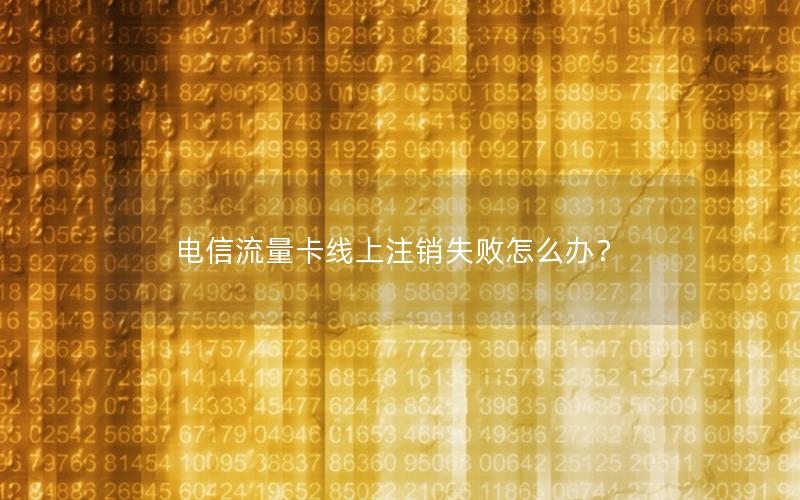 电信流量卡线上注销失败怎么办？