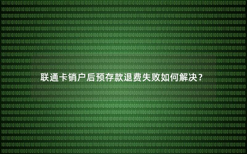 联通卡销户后预存款退费失败如何解决？