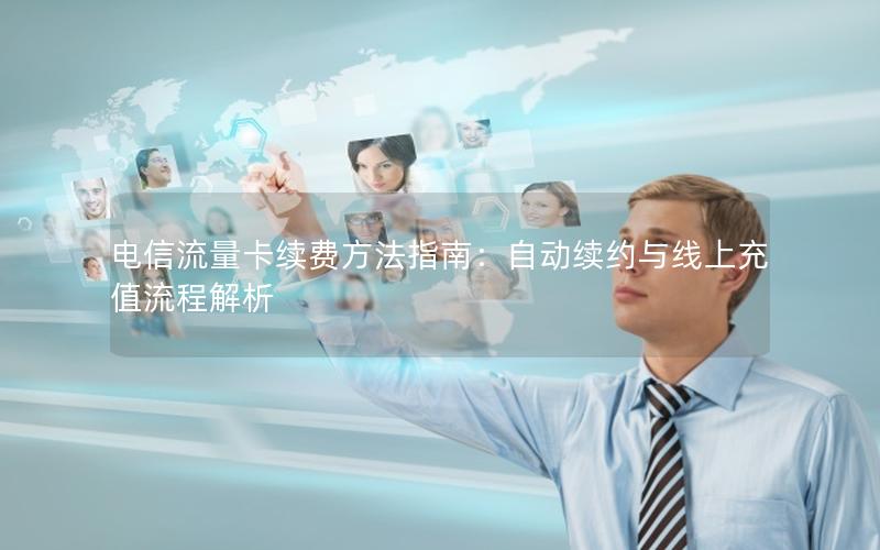 电信流量卡续费方法指南：自动续约与线上充值流程解析