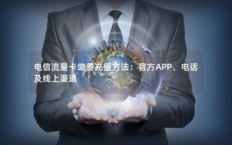 电信流量卡缴费充值方法：官方APP、电话及线上渠道