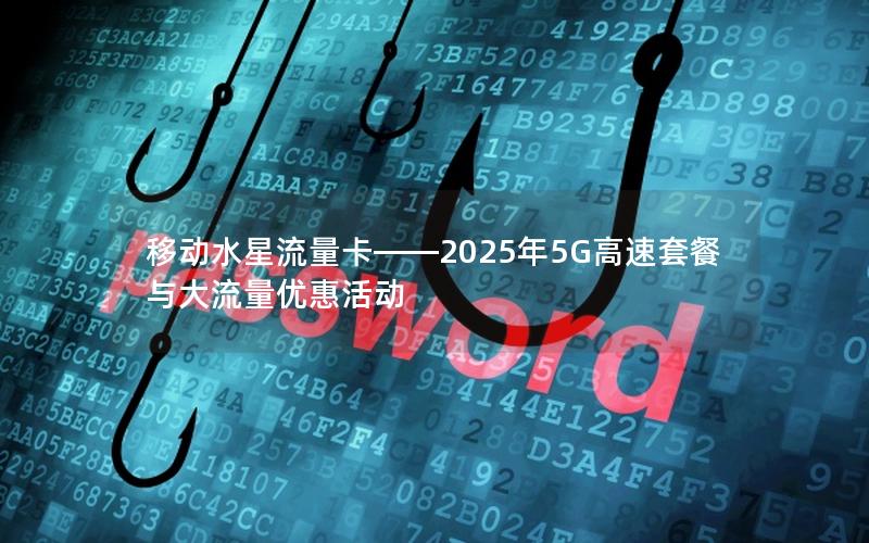 移动水星流量卡——2025年5G高速套餐与大流量优惠活动