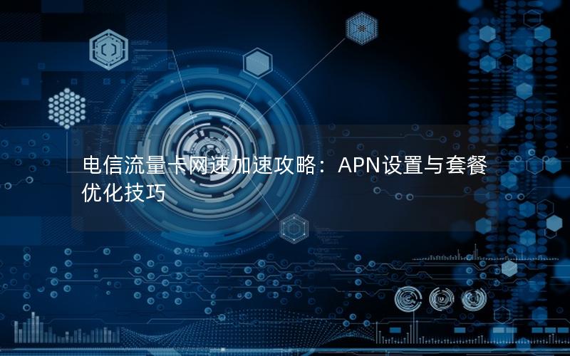 电信流量卡网速加速攻略：APN设置与套餐优化技巧