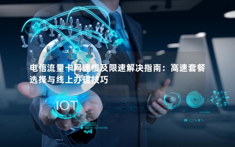 电信流量卡网速慢及限速解决指南：高速套餐选择与线上办理技巧