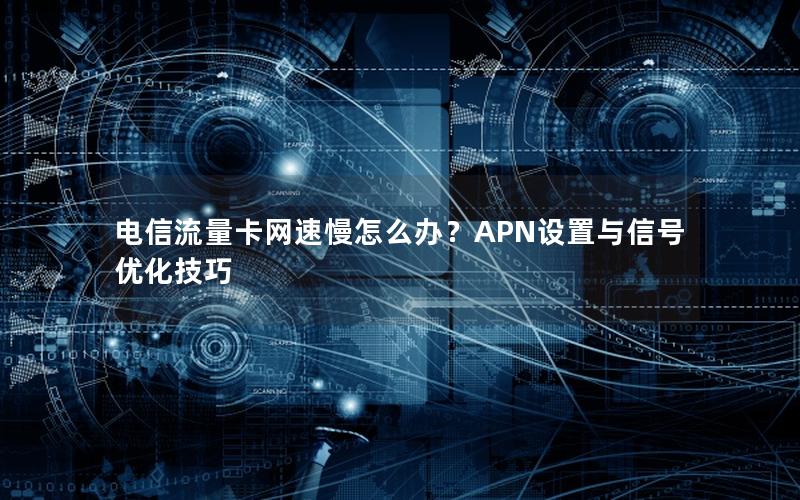 电信流量卡网速慢怎么办？APN设置与信号优化技巧
