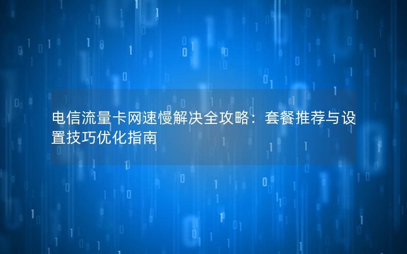 电信流量卡网速慢解决全攻略：套餐推荐与设置技巧优化指南