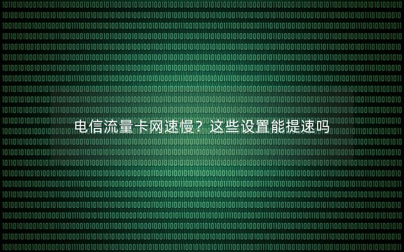 电信流量卡网速慢？这些设置能提速吗