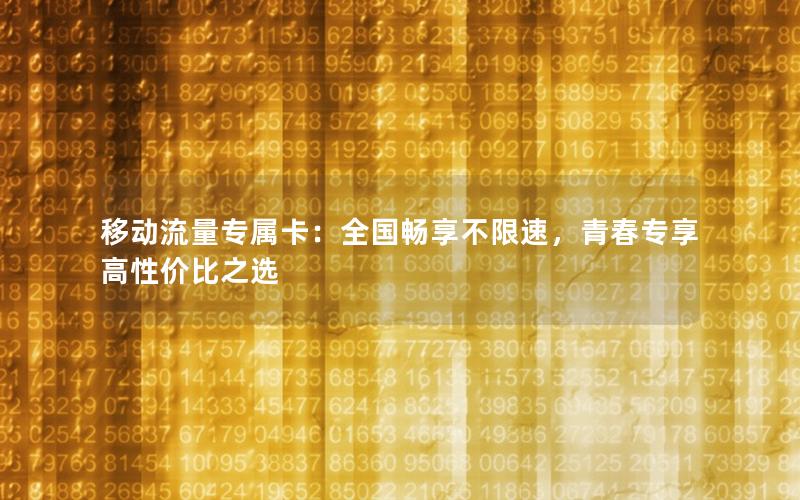 移动流量专属卡：全国畅享不限速，青春专享高性价比之选