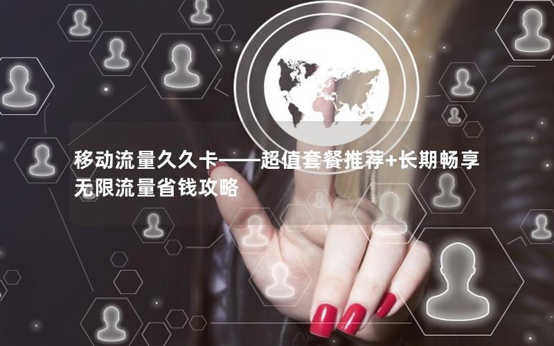 移动流量久久卡——超值套餐推荐+长期畅享无限流量省钱攻略