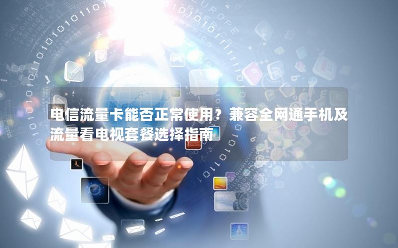 电信流量卡能否正常使用？兼容全网通手机及流量看电视套餐选择指南