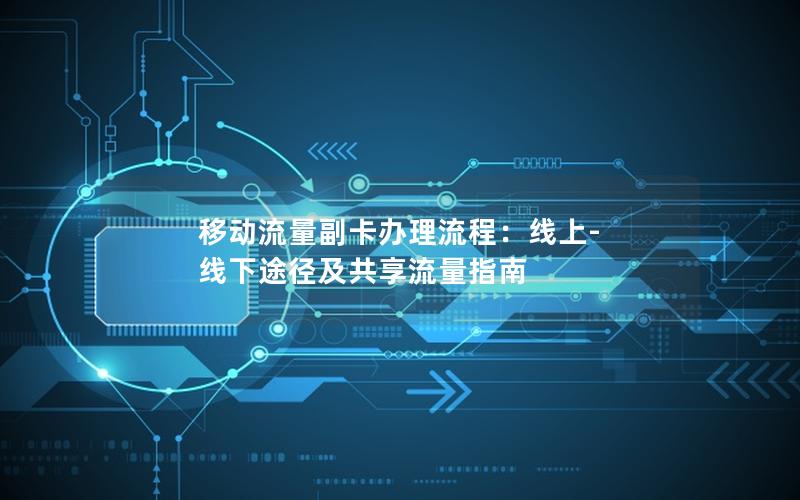 移动流量副卡办理流程：线上-线下途径及共享流量指南