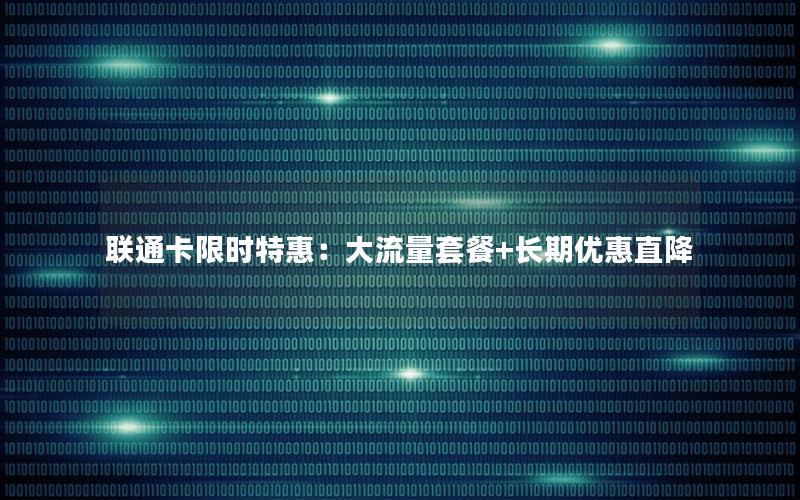 联通卡限时特惠：大流量套餐+长期优惠直降