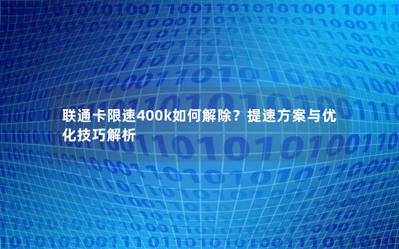 联通卡限速400k如何解除？提速方案与优化技巧解析