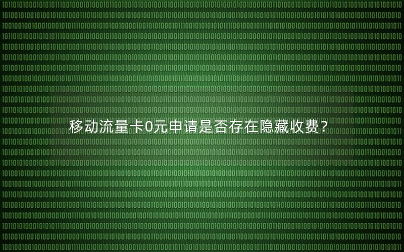 移动流量卡0元申请是否存在隐藏收费？