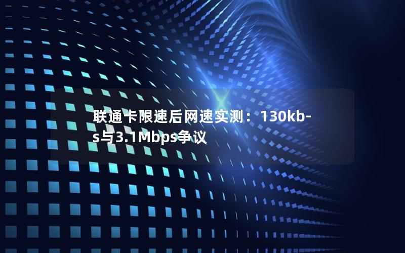 联通卡限速后网速实测：130kb-s与3.1Mbps争议