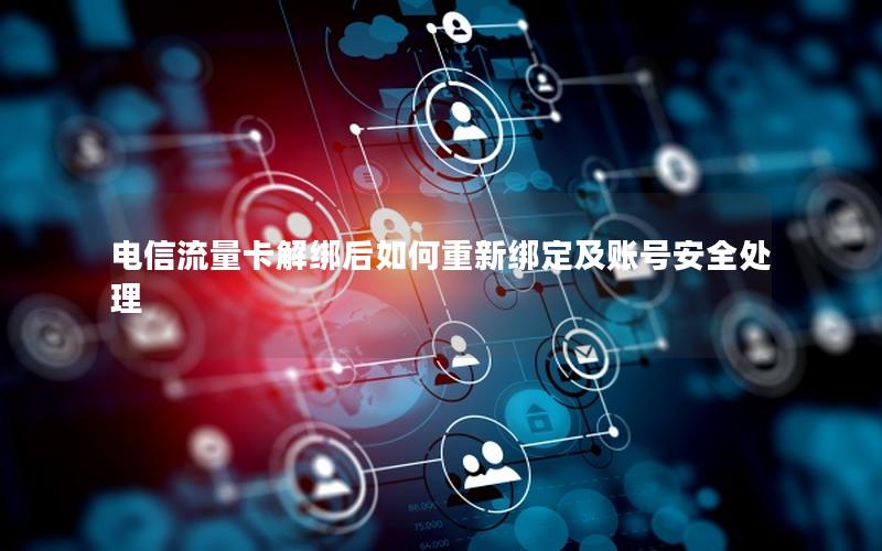 电信流量卡解绑后如何重新绑定及账号安全处理
