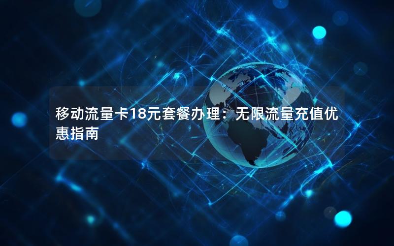 移动流量卡18元套餐办理：无限流量充值优惠指南