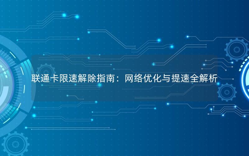 联通卡限速解除指南：网络优化与提速全解析