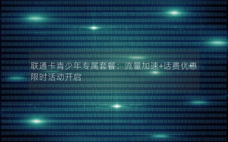 联通卡青少年专属套餐：流量加速+话费优惠限时活动开启