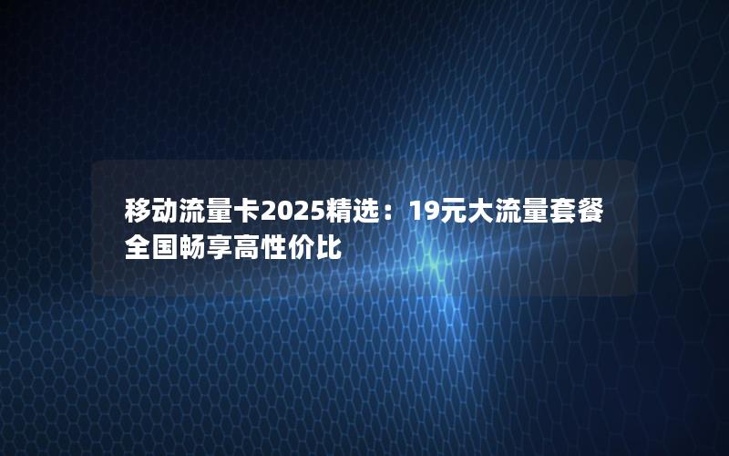 移动流量卡2025精选：19元大流量套餐全国畅享高性价比