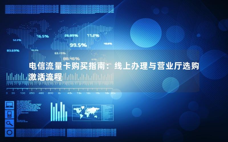 电信流量卡购买指南：线上办理与营业厅选购激活流程