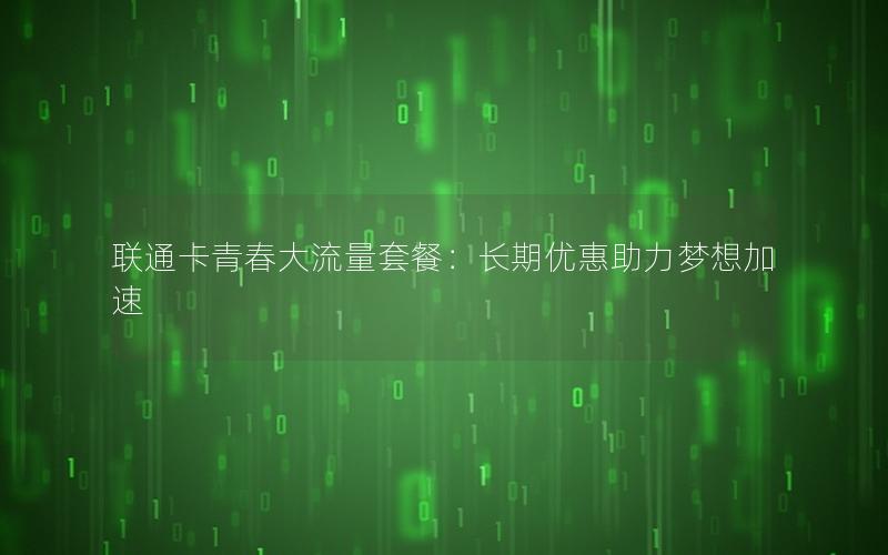 联通卡青春大流量套餐：长期优惠助力梦想加速