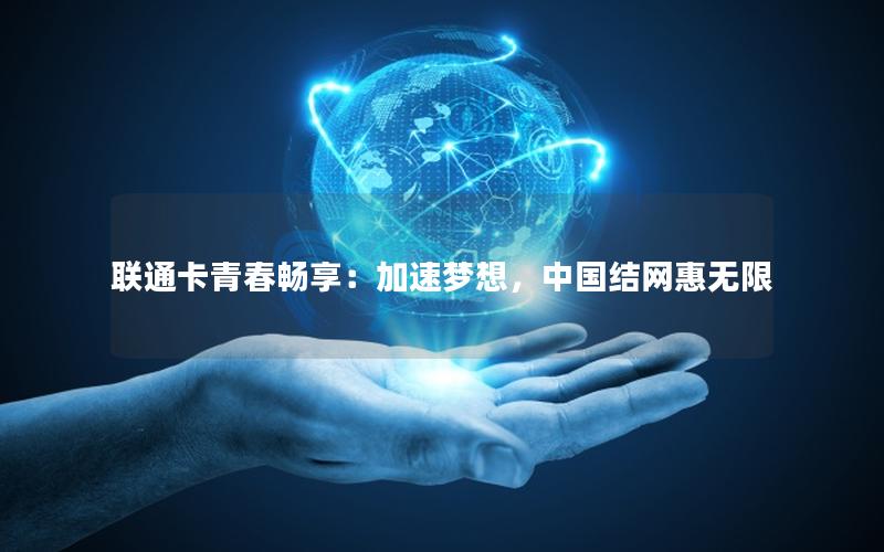 联通卡青春畅享：加速梦想，中国结网惠无限