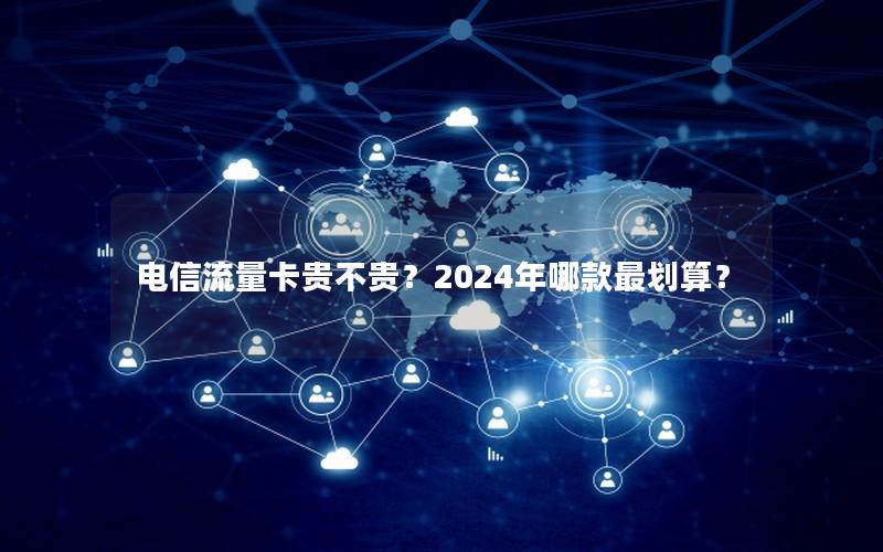 电信流量卡贵不贵？2024年哪款最划算？