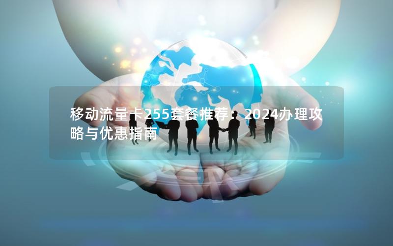 移动流量卡255套餐推荐：2024办理攻略与优惠指南