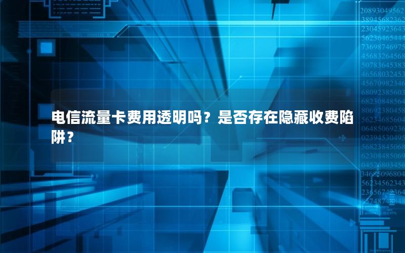 电信流量卡费用透明吗？是否存在隐藏收费陷阱？