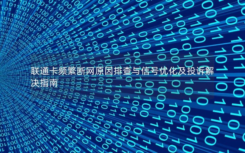 联通卡频繁断网原因排查与信号优化及投诉解决指南