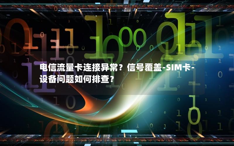 电信流量卡连接异常？信号覆盖-SIM卡-设备问题如何排查？