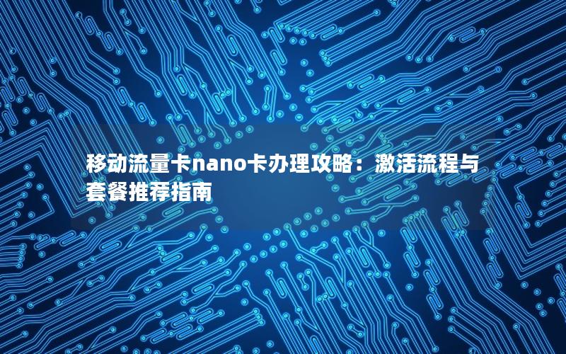 移动流量卡nano卡办理攻略：激活流程与套餐推荐指南