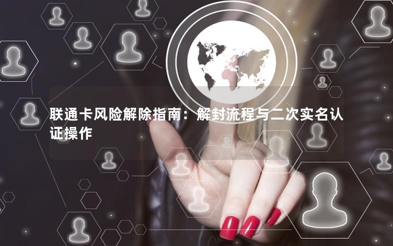 联通卡风险解除指南：解封流程与二次实名认证操作