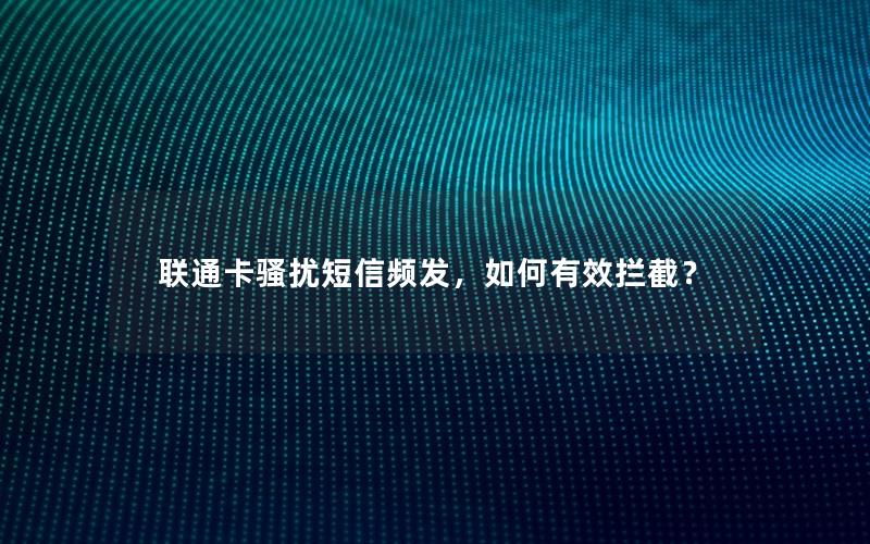 联通卡骚扰短信频发，如何有效拦截？
