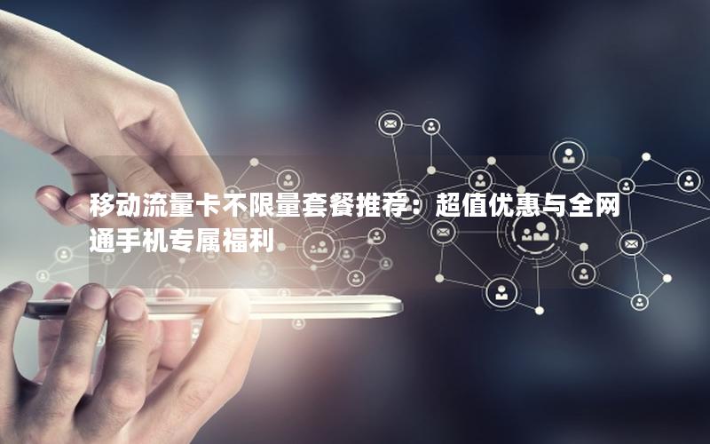 移动流量卡不限量套餐推荐：超值优惠与全网通手机专属福利