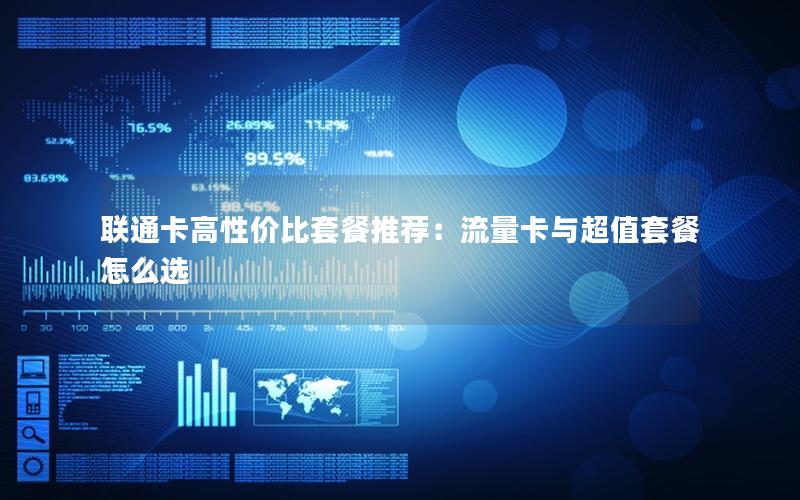 联通卡高性价比套餐推荐：流量卡与超值套餐怎么选