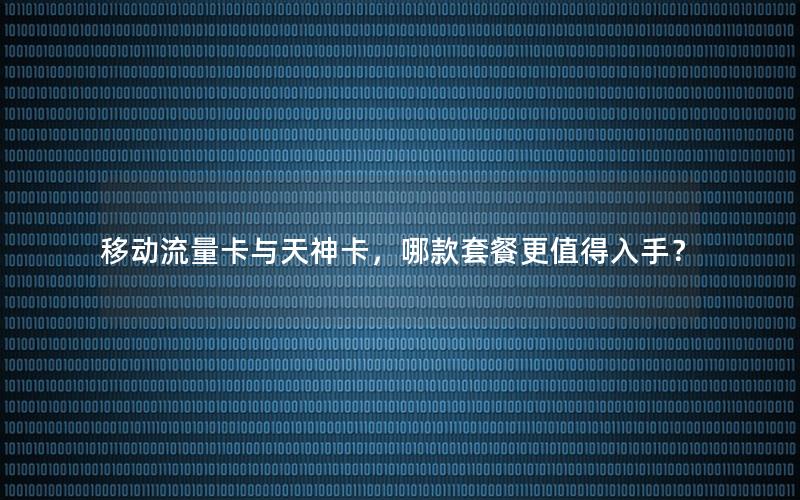 移动流量卡与天神卡，哪款套餐更值得入手？