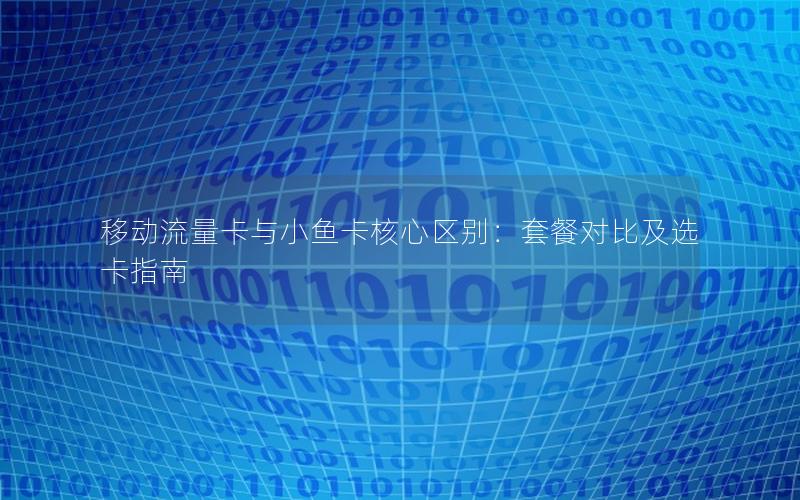 移动流量卡与小鱼卡核心区别：套餐对比及选卡指南