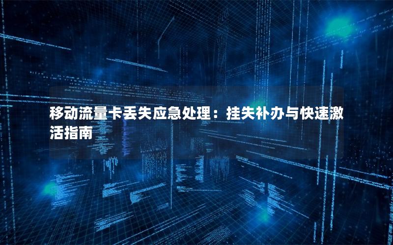 移动流量卡丢失应急处理：挂失补办与快速激活指南