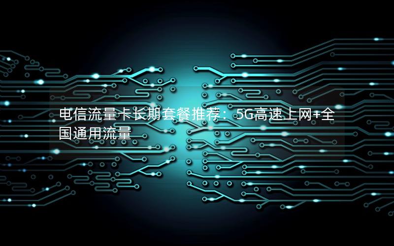 电信流量卡长期套餐推荐：5G高速上网+全国通用流量