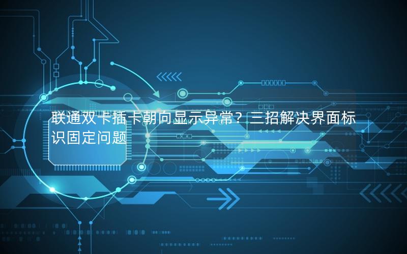 联通双卡插卡朝向显示异常？三招解决界面标识固定问题