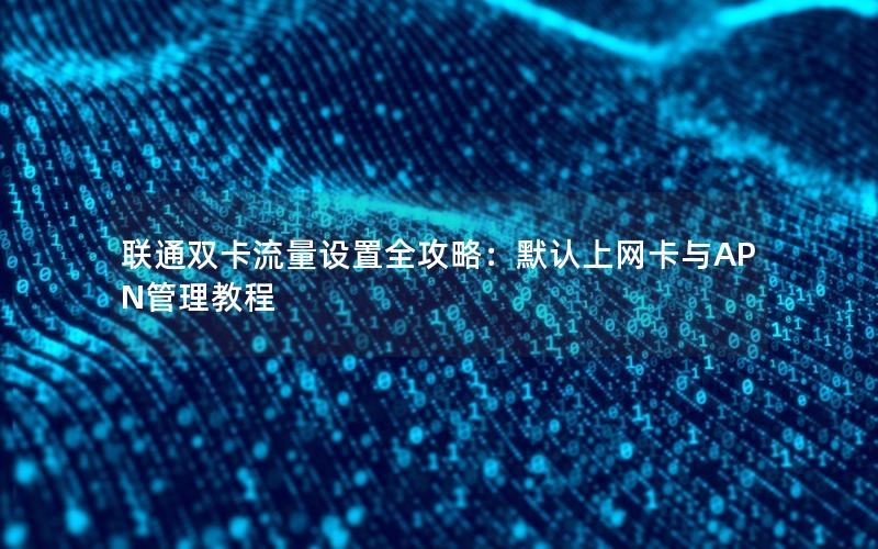 联通双卡流量设置全攻略：默认上网卡与APN管理教程