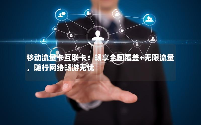 移动流量卡互联卡：畅享全国覆盖+无限流量，随行网络畅游无忧
