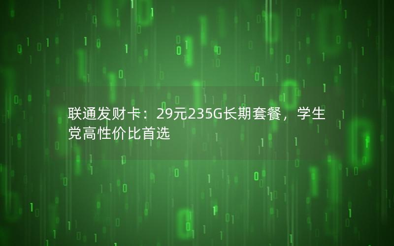 联通发财卡：29元235G长期套餐，学生党高性价比首选