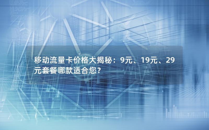 移动流量卡价格大揭秘：9元、19元、29元套餐哪款适合您？