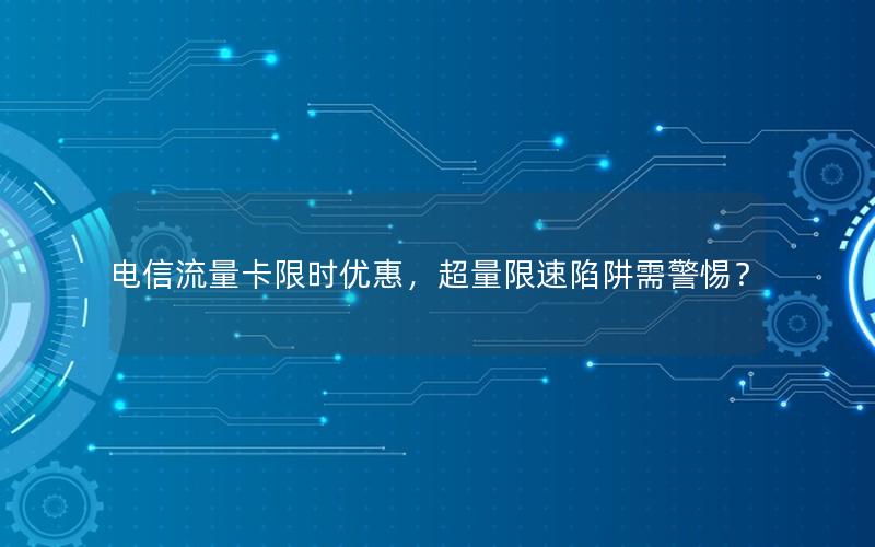 电信流量卡限时优惠，超量限速陷阱需警惕？