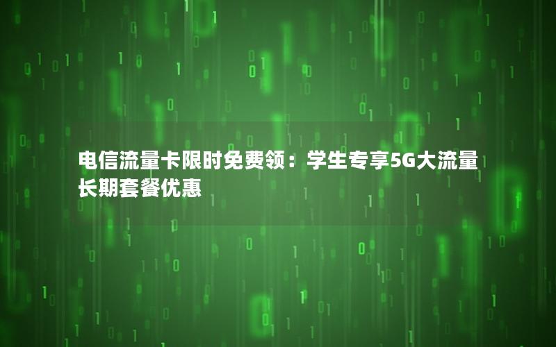 电信流量卡限时免费领：学生专享5G大流量长期套餐优惠