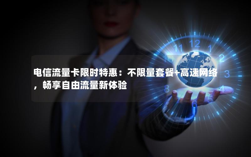 电信流量卡限时特惠：不限量套餐+高速网络，畅享自由流量新体验