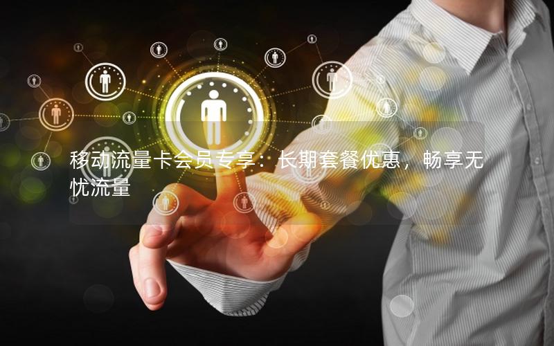移动流量卡会员专享：长期套餐优惠，畅享无忧流量